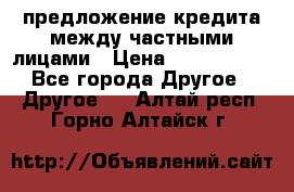 предложение кредита между частными лицами › Цена ­ 5 000 000 - Все города Другое » Другое   . Алтай респ.,Горно-Алтайск г.